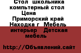 Стол  школьника компьтерный стол › Цена ­ 5 000 - Приморский край, Находка г. Мебель, интерьер » Детская мебель   